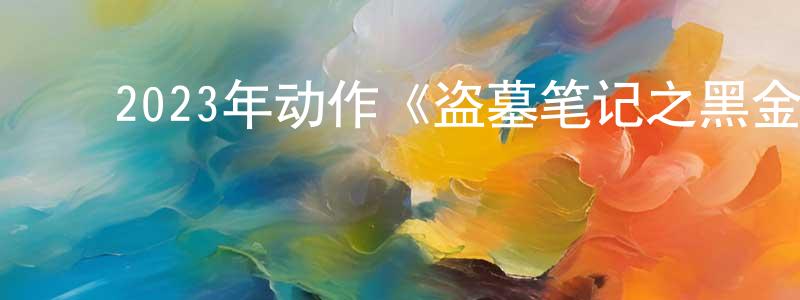 曾云云的动漫综艺大全,2023年动作《盗墓笔记之黑金古殿》HD国语中字迅雷下载_电影天堂